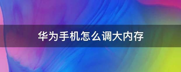 华为手机怎么减少内存占用
:华为手机怎么调大内存