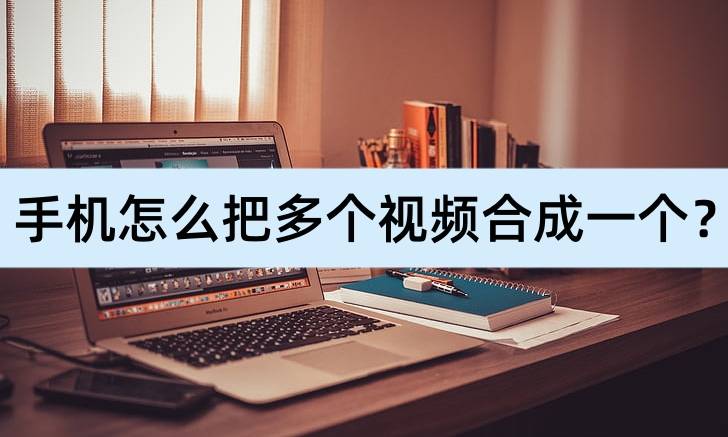 怎么把手机格式化:手机怎么把多个视频合成一个？可以试试这样做