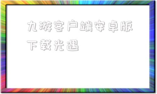 九游客户端安卓版下载光遇三国志战略版九游客户端下载手游